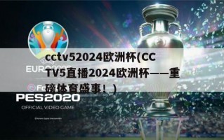 cctv52024欧洲杯(CCTV5直播2024欧洲杯——重磅体育盛事！)
