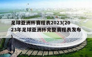 足球亚洲杯赛程表2023(2023年足球亚洲杯完整赛程表发布)